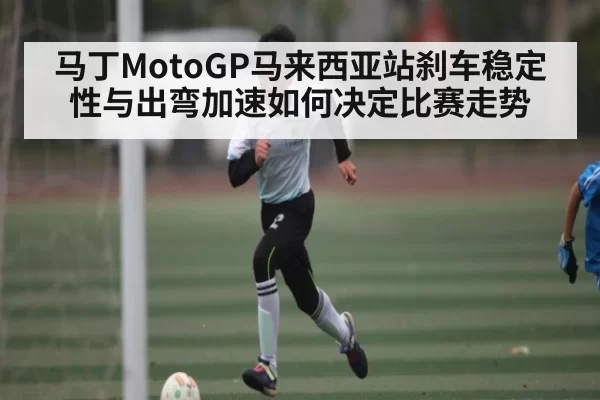马丁MotoGP马来西亚站刹车稳定性与出弯加速如何决定比赛走势 | OBSports